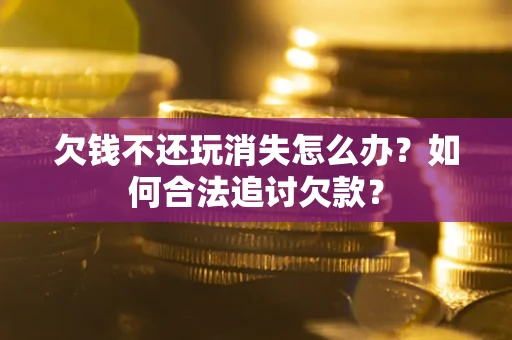 济南欠钱不还玩消失怎么办？如何合法追讨欠款？