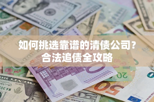 济南如何挑选靠谱的清债公司?合法追债全攻略 济南如何挑选靠谱的清债公司?合法追债全攻略