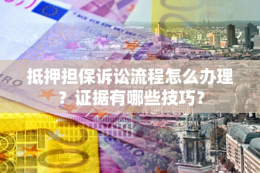 济南抵押担保诉讼流程怎么办理？证据有哪些技巧？