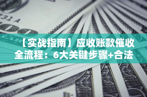 济南【实战指南】应收账款催收全流程：6大关键步骤+合法回款技巧