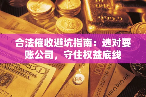 济南合法催收避坑指南：选对要账公司，守住权益底线