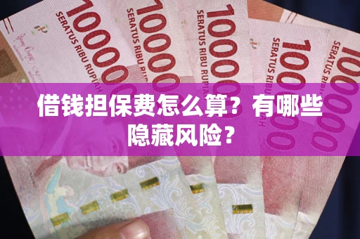 济南借钱担保费怎么算？有哪些隐藏风险？