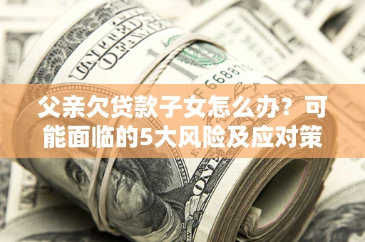 济南父亲欠贷款子女怎么办?可能面临的5大风险及应对策略 济南父亲欠贷款子女怎么办?可能面临的5大风险及应对策略