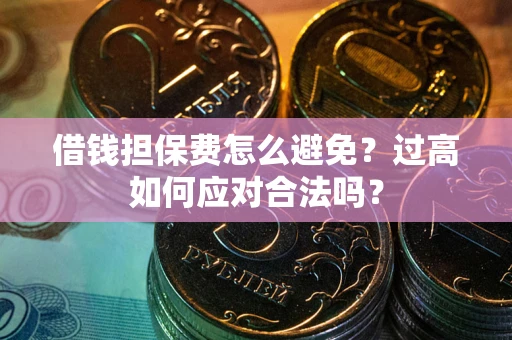 济南借钱担保费怎么避免？过高如何应对合法吗？
