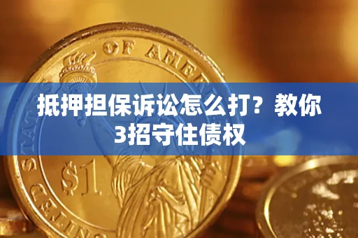 济南抵押担保诉讼怎么打？教你3招守住债权