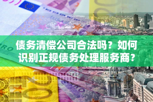 济南债务清偿公司合法吗？如何识别正规债务处理服务商？