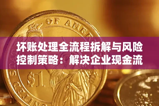济南坏账处理全流程拆解与风险控制策略：解决企业现金流顽疾的实战指南