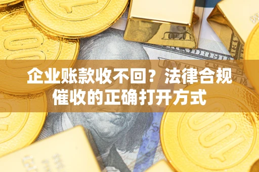 济南企业账款收不回？法律合规催收的正确打开方式