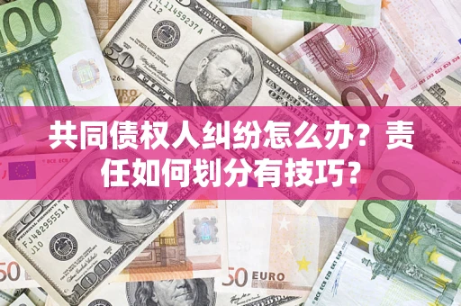 济南共同债权人纠纷怎么办？责任如何划分有技巧？