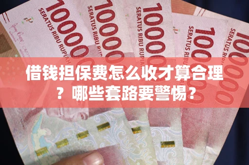 济南借钱担保费怎么收才算合理？哪些套路要警惕？