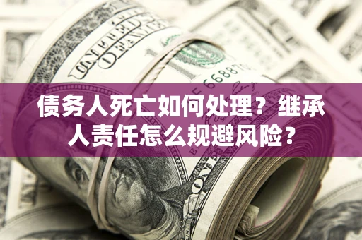 济南债务人死亡如何处理?继承人责任怎么规避风险? 济南债务人死亡如何处理?继承人责任怎么规避风险?