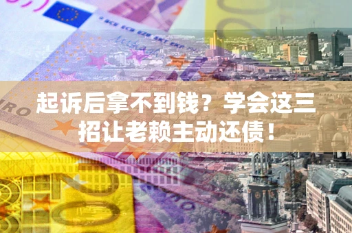 济南起诉后拿不到钱？学会这三招让老赖主动还债！