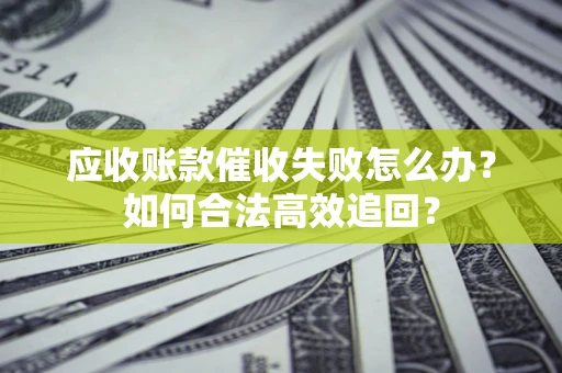 济南应收账款催收失败怎么办？如何合法高效追回？