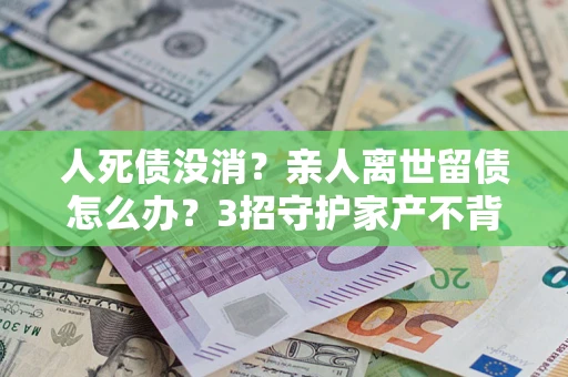 济南人死债没消？亲人离世留债怎么办？3招守护家产不背锅