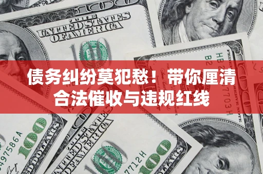 济南债务纠纷莫犯愁！带你厘清合法催收与违规红线