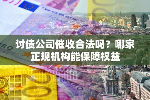 济南讨债公司催收合法吗？哪家正规机构能保障权益