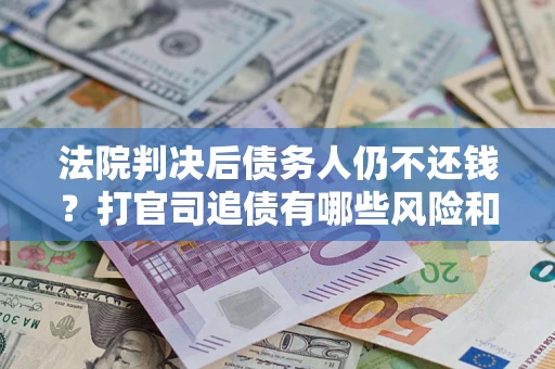 济南法院判决后债务人仍不还钱？打官司追债有哪些风险和技巧？