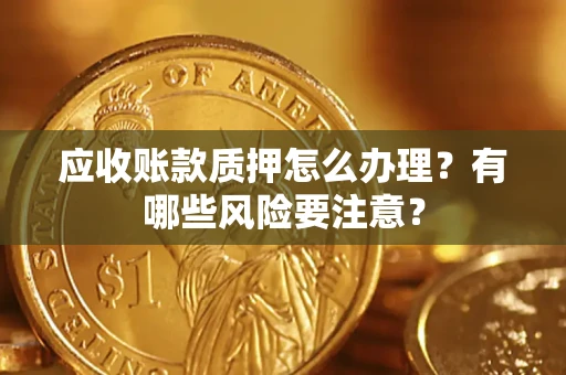 济南应收账款质押怎么办理？有哪些风险要注意？
