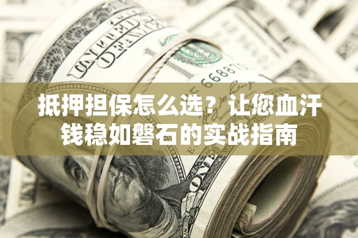 济南抵押担保怎么选？让您血汗钱稳如磐石的实战指南