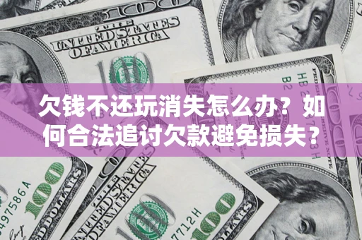 济南欠钱不还玩消失怎么办?如何合法追讨欠款避免损失? 济南欠钱不还玩消失怎么办?如何合法追讨欠款避免损失?