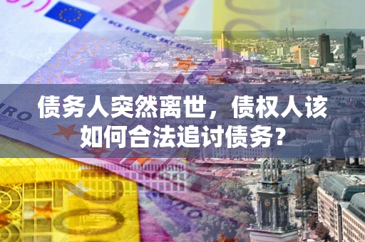 济南债务人突然离世，债权人该如何合法追讨债务？