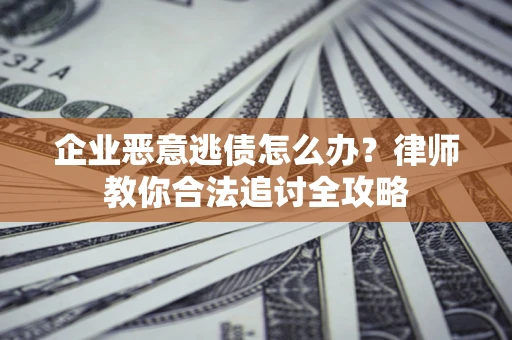 济南企业恶意逃债怎么办？律师教你合法追讨全攻略