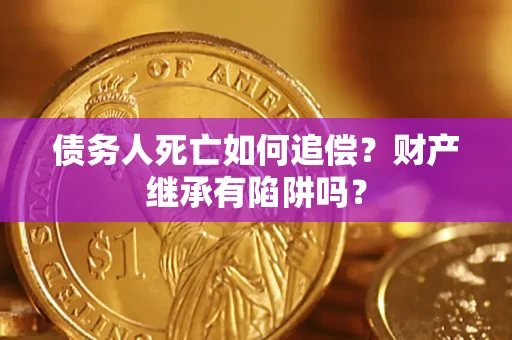 济南债务人死亡如何追偿？财产继承有陷阱吗？