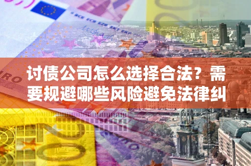济南讨债公司怎么选择合法?需要规避哪些风险避免法律纠纷? 济南讨债公司怎么选择合法?需要规避哪些风险避免法律纠纷?
