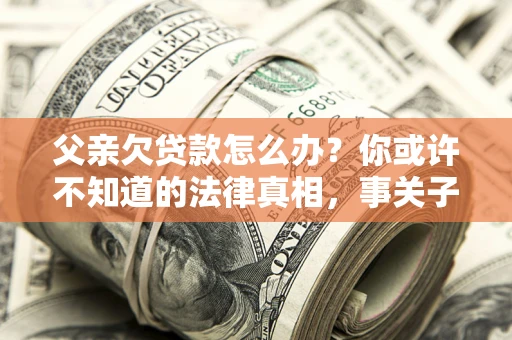 济南父亲欠贷款怎么办？你或许不知道的法律真相，事关子女未来