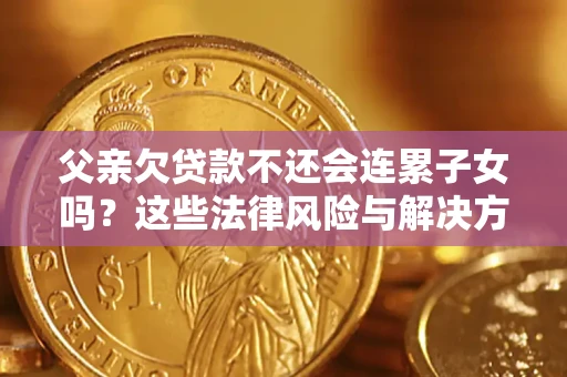 济南父亲欠贷款不还会连累子女吗？这些法律风险与解决方法要早知道！
