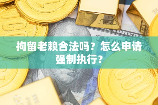 济南拘留老赖合法吗？怎么申请强制执行？