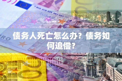 济南债务人死亡怎么办？债务如何追偿？