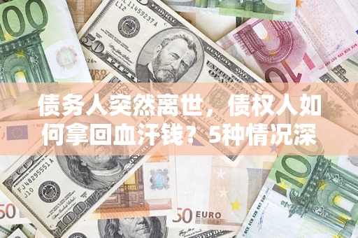 济南债务人突然离世，债权人如何拿回血汗钱？5种情况深度解析