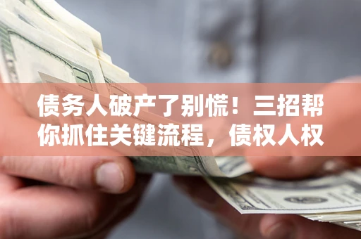 济南债务人破产了别慌！三招帮你抓住关键流程，债权人权益不再缩水