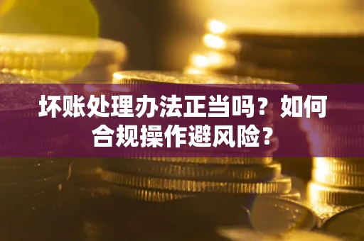 济南坏账处理办法正当吗？如何合规操作避风险？