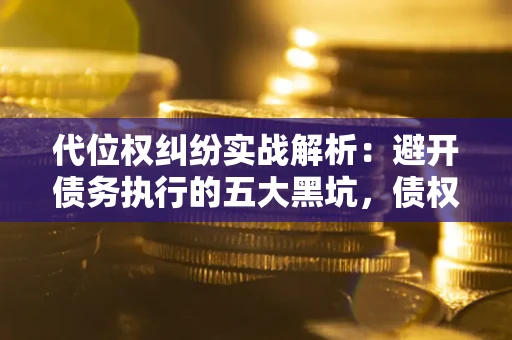 济南代位权纠纷实战解析：避开债务执行的五大黑坑，债权人必看指南