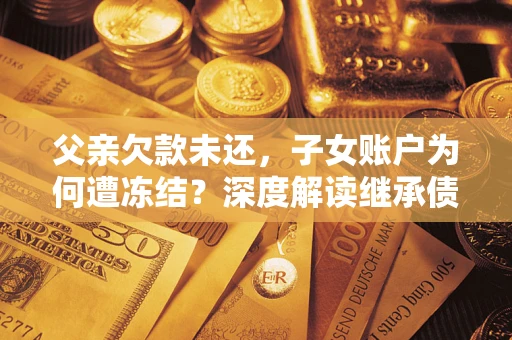 济南父亲欠款未还，子女账户为何遭冻结？深度解读继承债务迷局