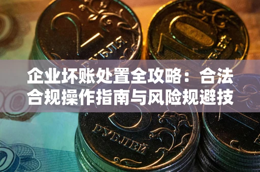 济南企业坏账处置全攻略：合法合规操作指南与风险规避技巧解析