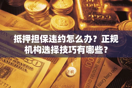 济南抵押担保违约怎么办？正规机构选择技巧有哪些？