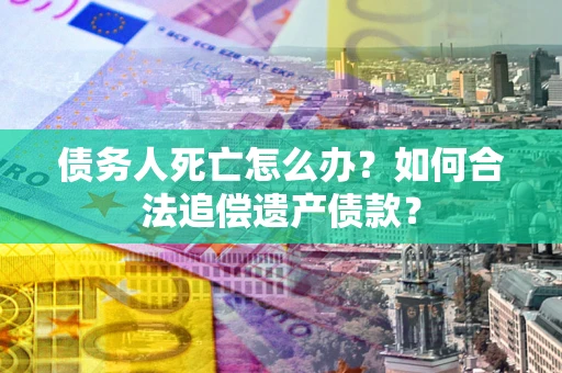 济南债务人死亡怎么办？如何合法追偿遗产债款？