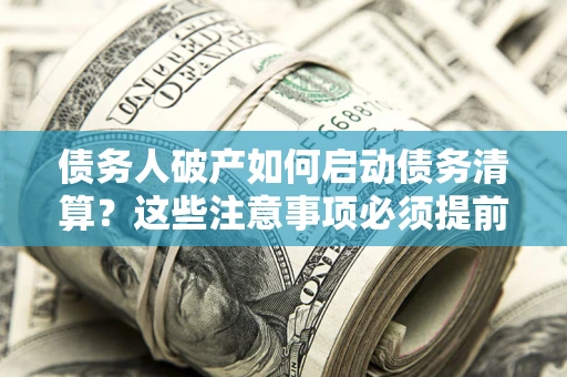济南债务人破产如何启动债务清算？这些注意事项必须提前知道