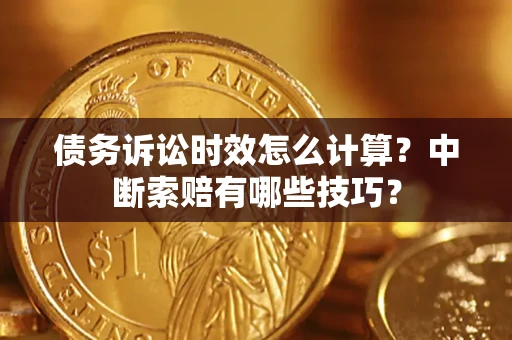 济南债务诉讼时效怎么计算？中断索赔有哪些技巧？