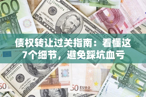 济南债权转让过关指南：看懂这7个细节，避免踩坑血亏