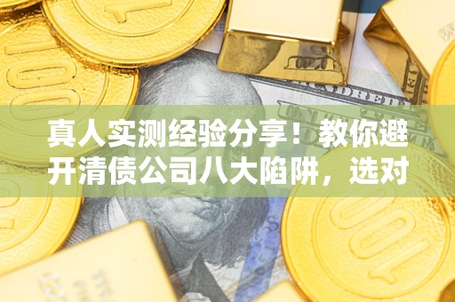 济南真人实测经验分享！教你避开清债公司八大陷阱，选对机构少走十年弯路