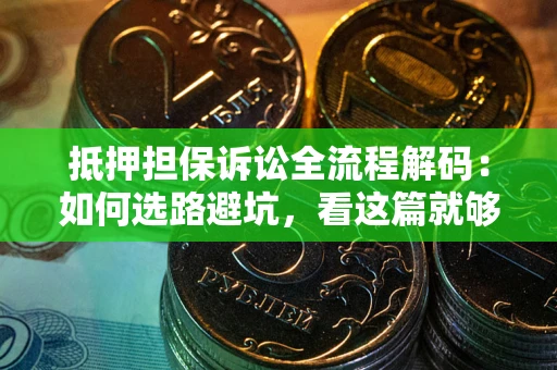 济南抵押担保诉讼全流程解码：如何选路避坑，看这篇就够了