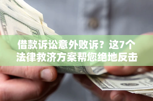 济南借款诉讼意外败诉？这7个法律救济方案帮您绝地反击！
