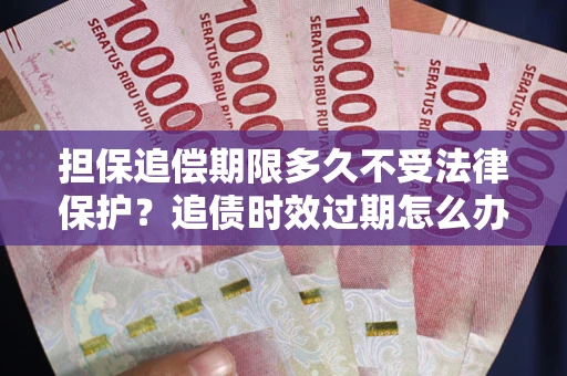 济南担保追偿期限多久不受法律保护？追债时效过期怎么办？