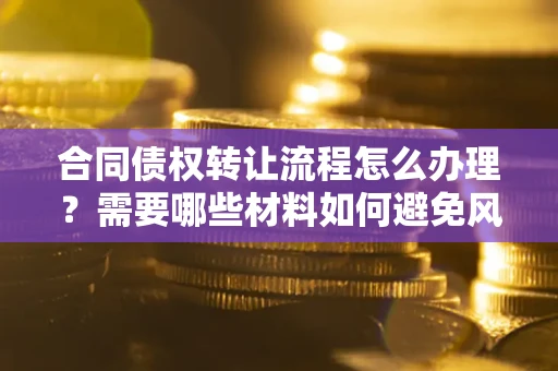 济南合同债权转让流程怎么办理？需要哪些材料如何避免风险？