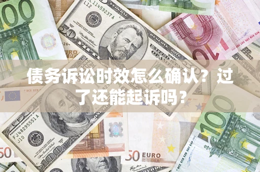 济南债务诉讼时效怎么确认？过了还能起诉吗？