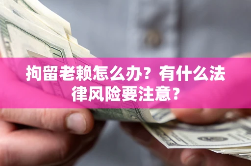 济南拘留老赖怎么办？有什么法律风险要注意？